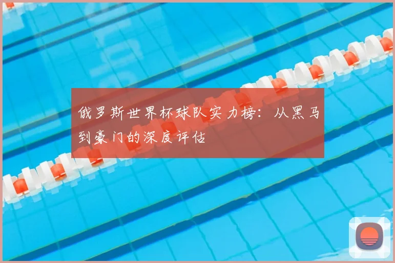 俄罗斯世界杯球队实力榜：从黑马到豪门的深度评估