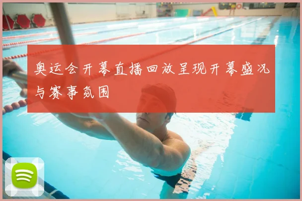 奥运会开幕直播回放呈现开幕盛况与赛事氛围
