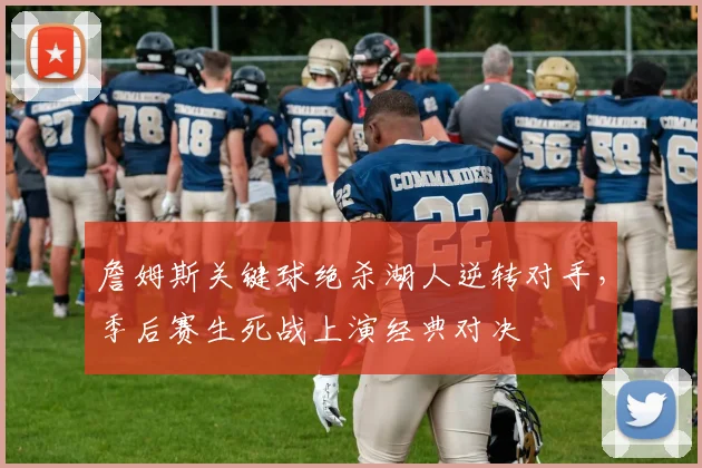 詹姆斯关键球绝杀湖人逆转对手，季后赛生死战上演经典对决