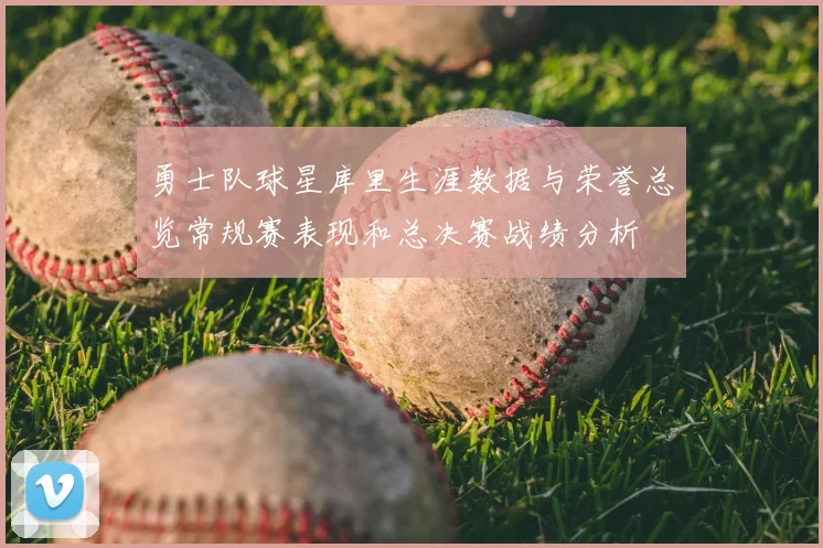 勇士队球星库里生涯数据与荣誉总览常规赛表现和总决赛战绩分析