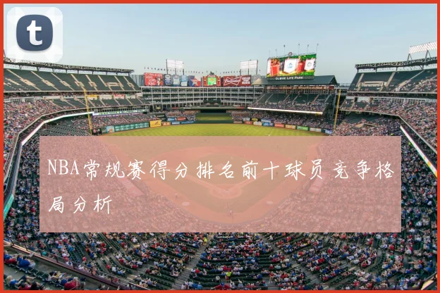 NBA常规赛得分排名前十球员竞争格局分析