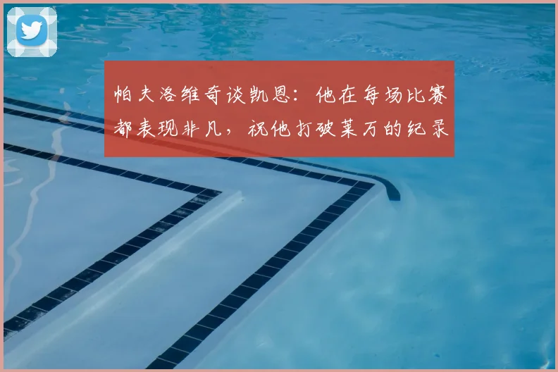 帕夫洛维奇谈凯恩：他在每场比赛都表现非凡，祝他打破莱万的纪录