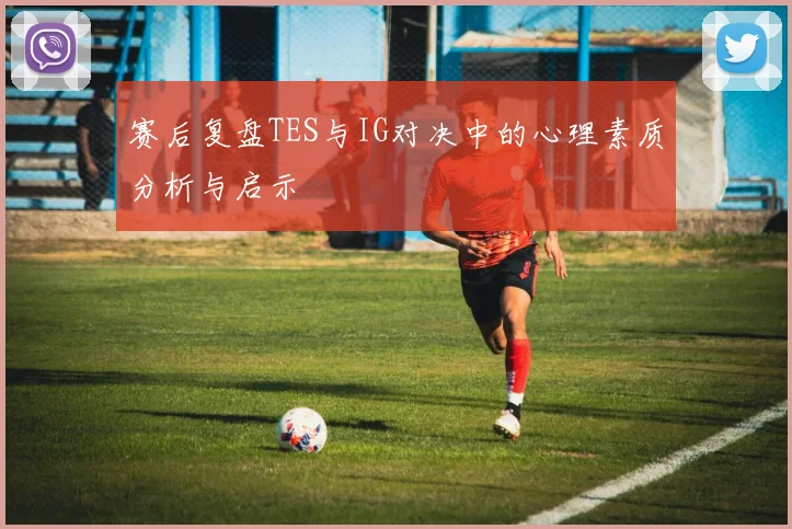 赛后复盘TES与IG对决中的心理素质分析与启示