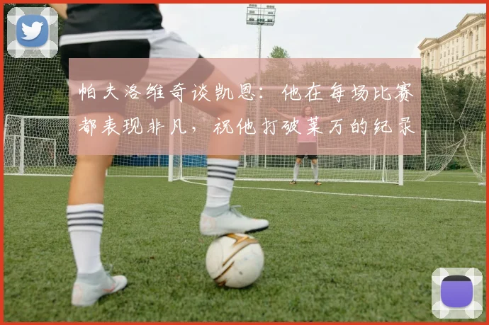 帕夫洛维奇谈凯恩:他在每场比赛都表现非凡,祝他打破莱万的纪录