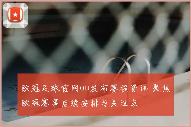 欧冠足球官网ou发布赛程资讯 聚焦欧冠赛事后续安排与关注点