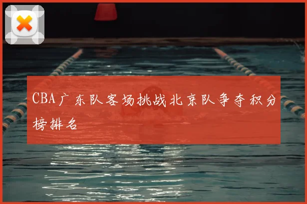 CBA广东队客场挑战北京队争夺积分榜排名