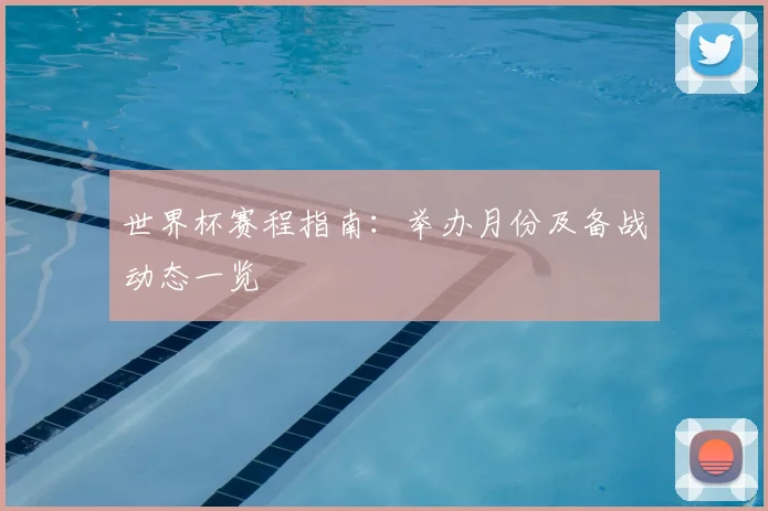 世界杯赛程指南：举办月份及备战动态一览