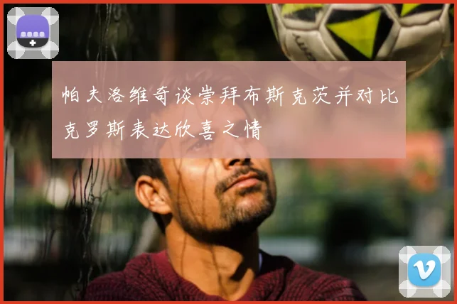 帕夫洛维奇谈崇拜布斯克茨并对比克罗斯表达欣喜之情