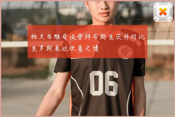 帕夫洛维奇谈崇拜布斯克茨并对比克罗斯表达欣喜之情