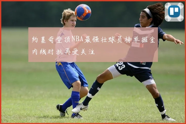 约基奇登顶NBA最强壮球员榜单掘金内线对抗再受关注