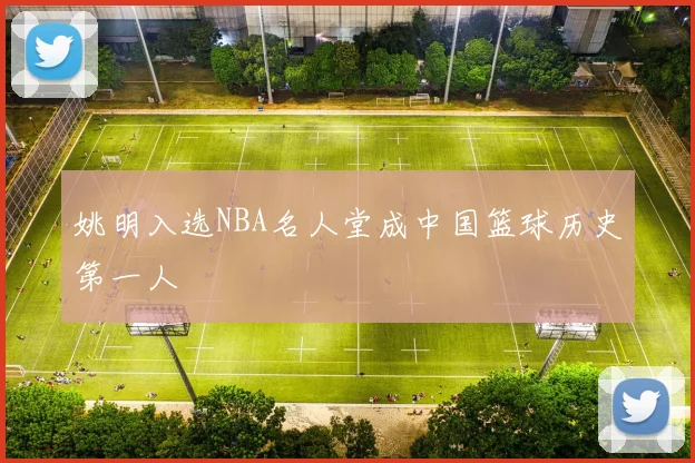 姚明入选NBA名人堂成中国篮球历史第一人