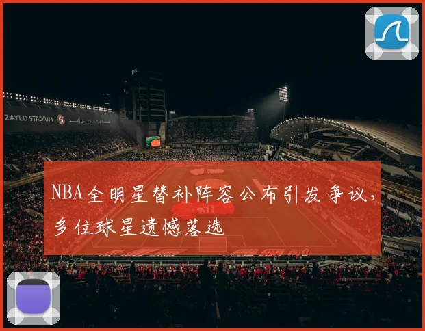 NBA全明星替补阵容公布引发争议,多位球星遗憾落选
