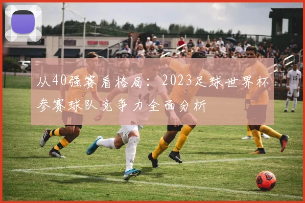 从40强赛看格局：2023足球世界杯参赛球队竞争力全面分析