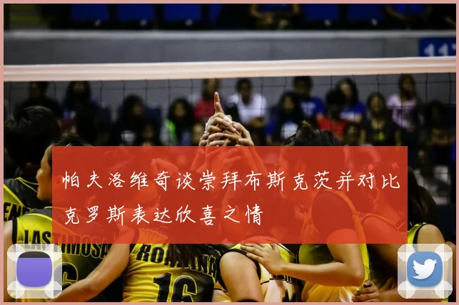 帕夫洛维奇谈崇拜布斯克茨并对比克罗斯表达欣喜之情
