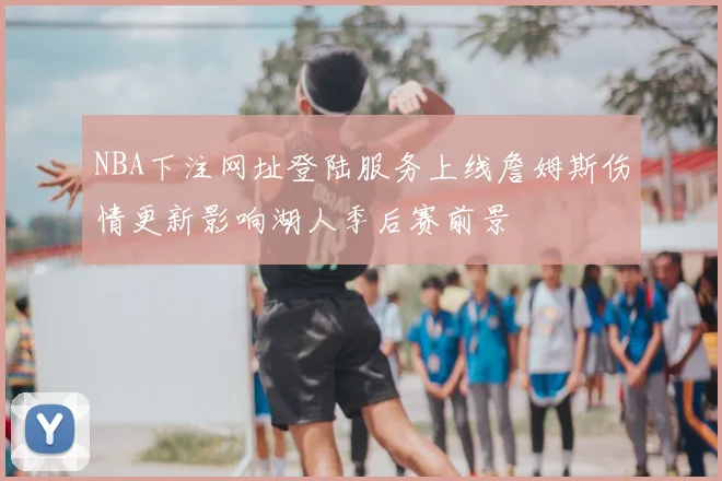 NBA下注网址登陆服务上线詹姆斯伤情更新影响湖人季后赛前景
