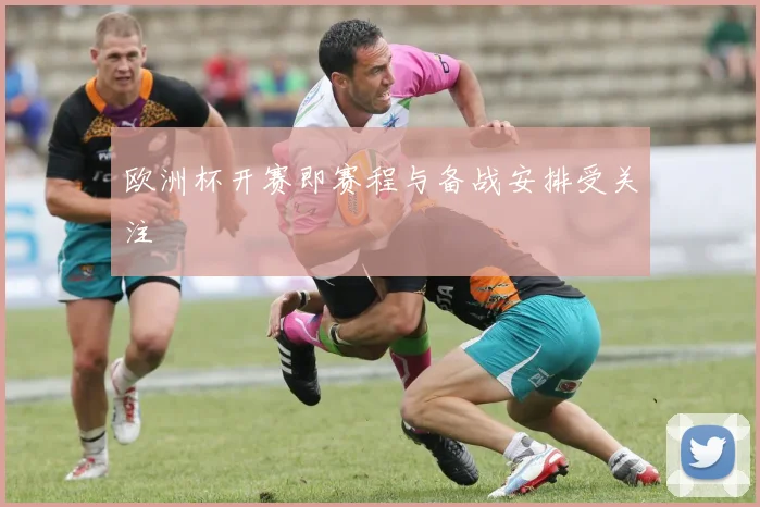 欧洲杯开赛即赛程与备战安排受关注