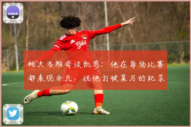 帕夫洛维奇谈凯恩：他在每场比赛都表现非凡，祝他打破莱万的纪录