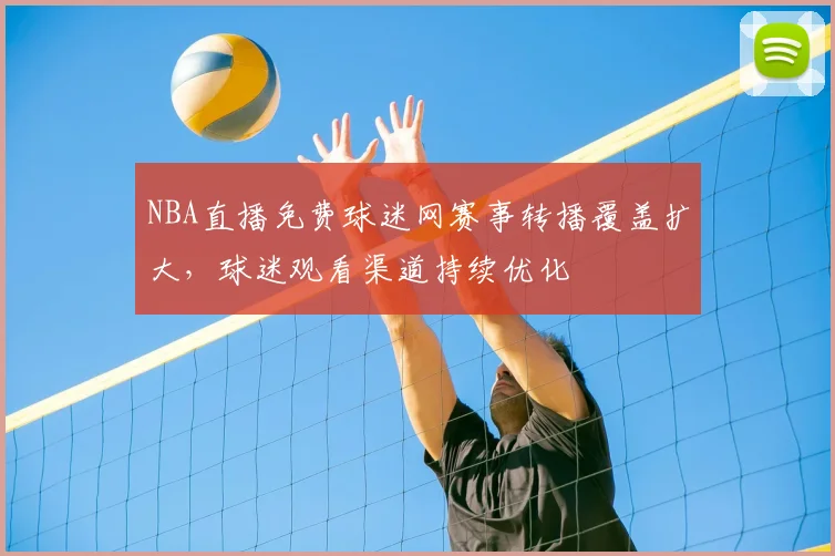 NBA直播免费球迷网赛事转播覆盖扩大，球迷观看渠道持续优化