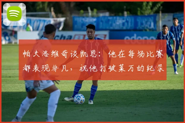 帕夫洛维奇谈凯恩：他在每场比赛都表现非凡，祝他打破莱万的纪录