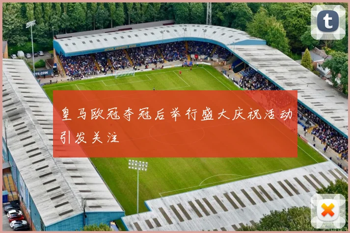皇马欧冠夺冠后举行盛大庆祝活动引发关注