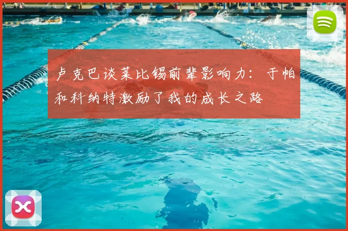 卢克巴谈莱比锡前辈影响力：于帕和科纳特激励了我的成长之路