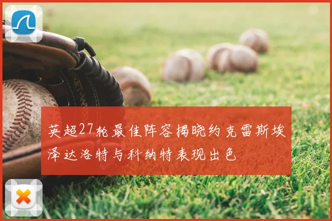 英超27轮最佳阵容揭晓约克雷斯埃泽达洛特与科纳特表现出色