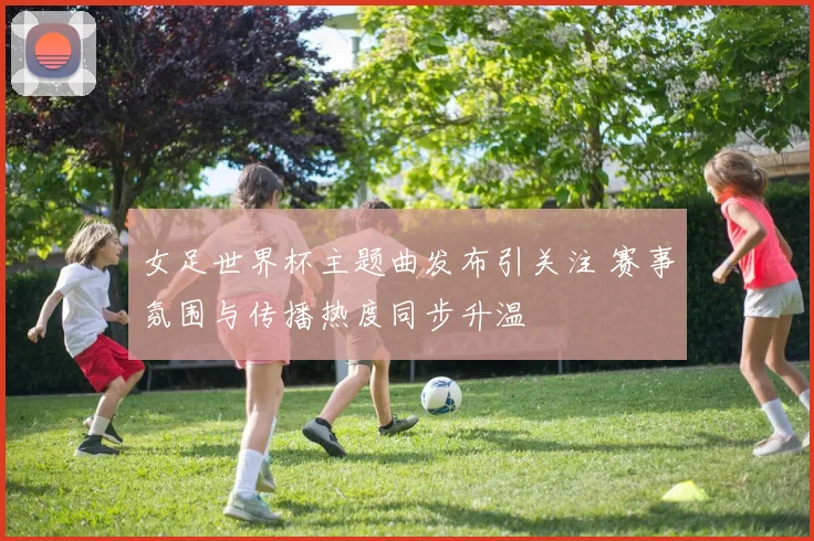 女足世界杯主题曲发布引关注 赛事氛围与传播热度同步升温