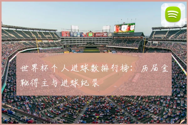 世界杯个人进球数排行榜：历届金靴得主与进球纪录