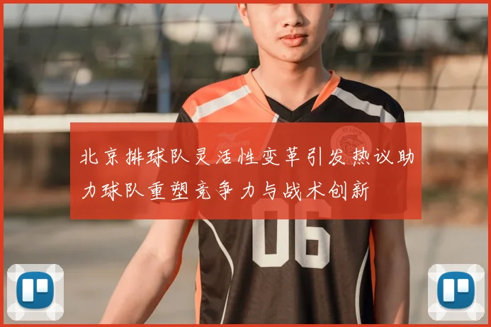 北京排球队灵活性变革引发热议助力球队重塑竞争力与战术创新