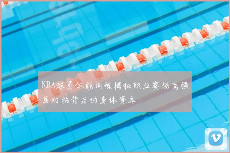 NBA球员体能训练揭秘职业赛场高强度对抗背后的身体资本