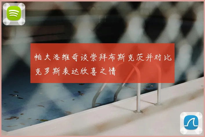 帕夫洛维奇谈崇拜布斯克茨并对比克罗斯表达欣喜之情