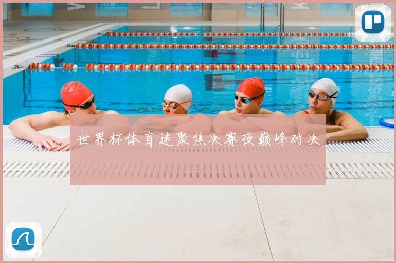 世界杯体育迷聚焦决赛夜巅峰对决