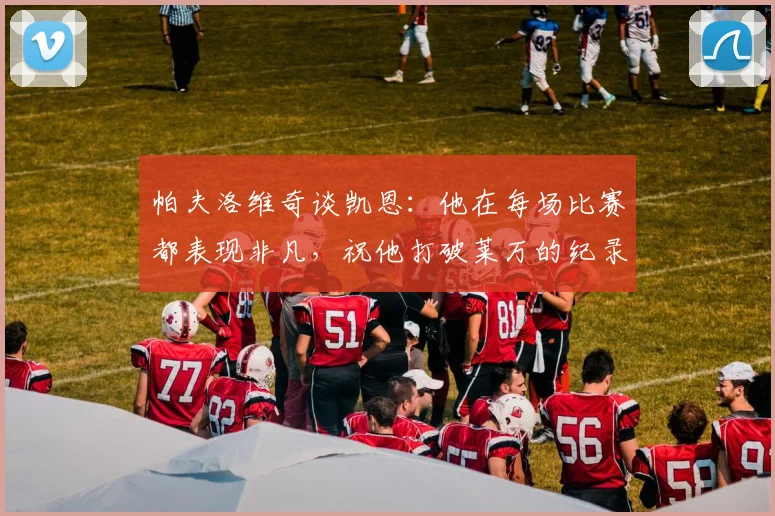 帕夫洛维奇谈凯恩：他在每场比赛都表现非凡，祝他打破莱万的纪录