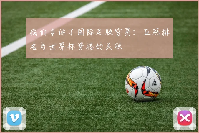 我们专访了国际足联官员：亚冠排名与世界杯资格的关联