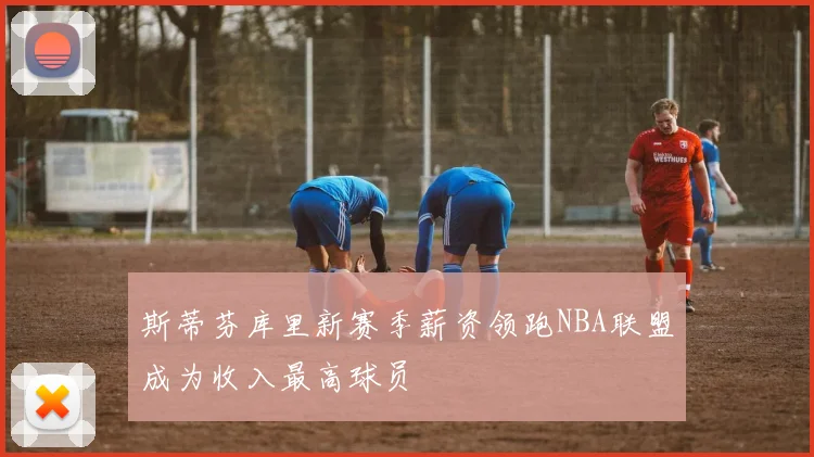 斯蒂芬库里新赛季薪资领跑NBA联盟成为收入最高球员