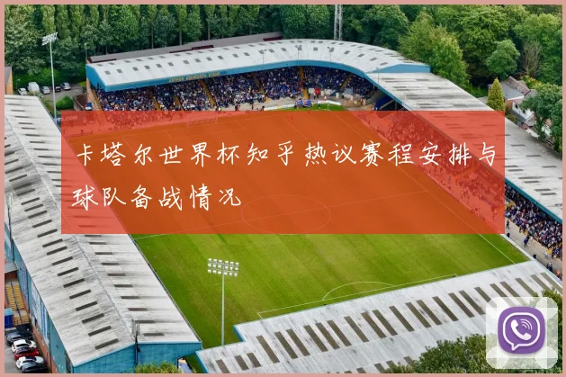 卡塔尔世界杯知乎热议赛程安排与球队备战情况