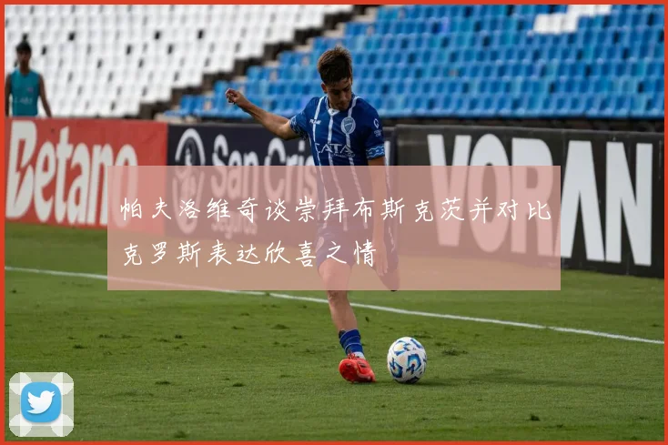 帕夫洛维奇谈崇拜布斯克茨并对比克罗斯表达欣喜之情