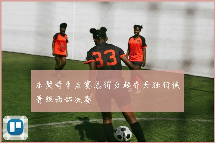 东契奇季后赛总得分超乔丹独行侠晋级西部决赛
