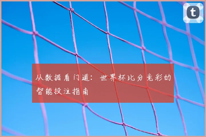从数据看门道:世界杯比分竞彩的智能投注指南