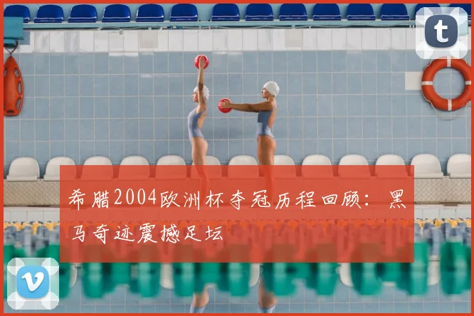 希腊2004欧洲杯夺冠历程回顾：黑马奇迹震撼足坛