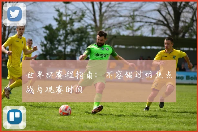 世界杯赛程指南：不容错过的焦点战与观赛时间