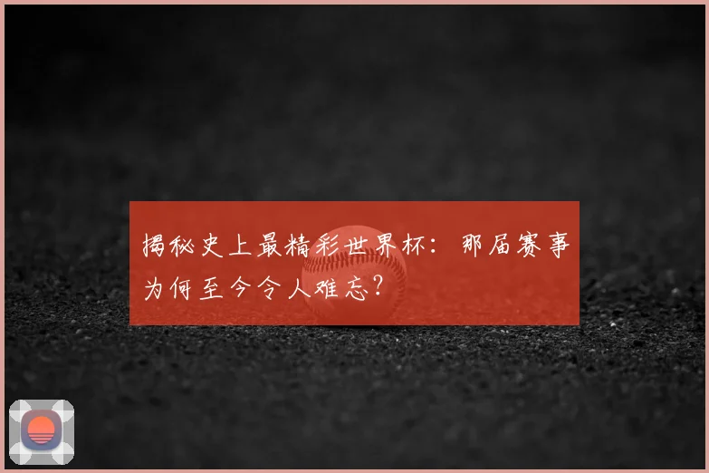 揭秘史上最精彩世界杯：那届赛事为何至今令人难忘？