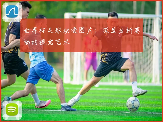世界杯足球动漫图片：深度分析赛场的视觉艺术
