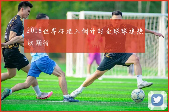 2018世界杯进入倒计时全球球迷热切期待
