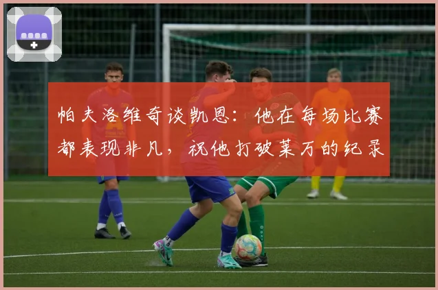 帕夫洛维奇谈凯恩：他在每场比赛都表现非凡，祝他打破莱万的纪录