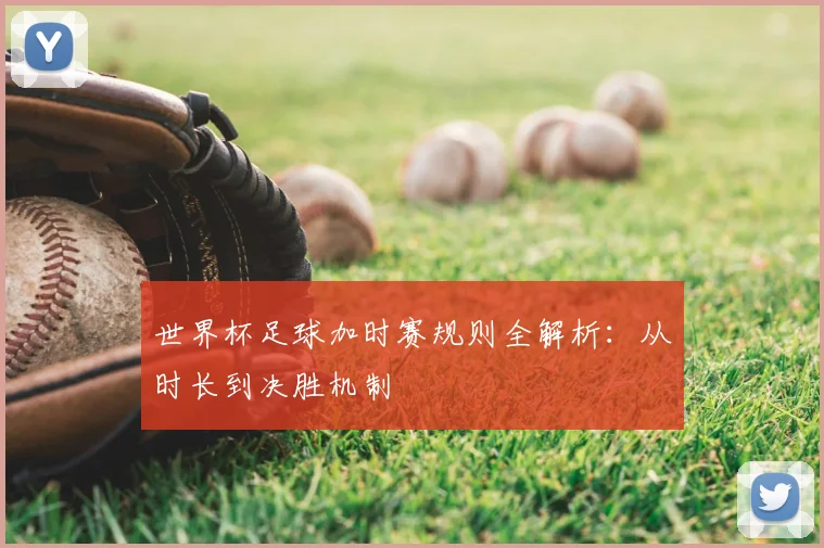 世界杯足球加时赛规则全解析：从时长到决胜机制