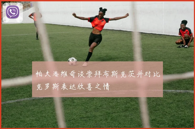 帕夫洛维奇谈崇拜布斯克茨并对比克罗斯表达欣喜之情