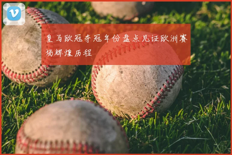 皇马欧冠夺冠年份盘点见证欧洲赛场辉煌历程