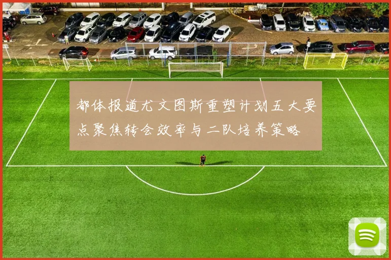 都体报道尤文图斯重塑计划五大要点聚焦转会效率与二队培养策略